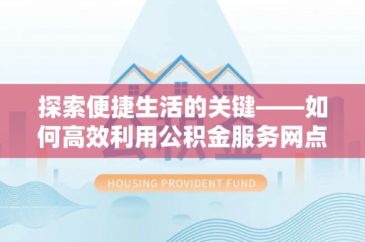 垦利探索便捷生活的关键——如何高效利用公积金服务网点查询功能