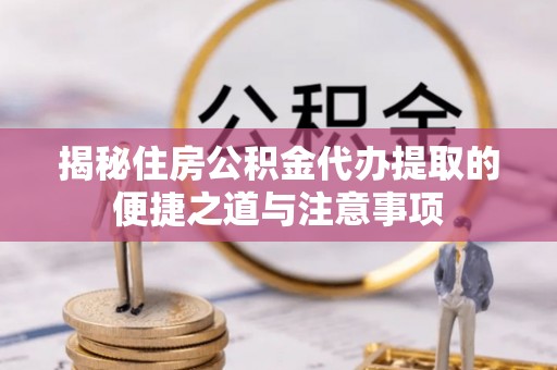 垦利揭秘住房公积金代办提取的便捷之道与注意事项