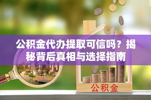 垦利公积金代办提取可信吗？揭秘背后真相与选择指南
