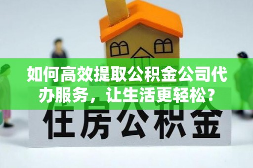 垦利如何高效提取公积金公司代办服务，让生活更轻松？