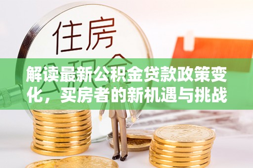 垦利解读最新公积金贷款政策变化，买房者的新机遇与挑战