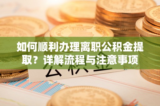 垦利如何顺利办理离职公积金提取？详解流程与注意事项