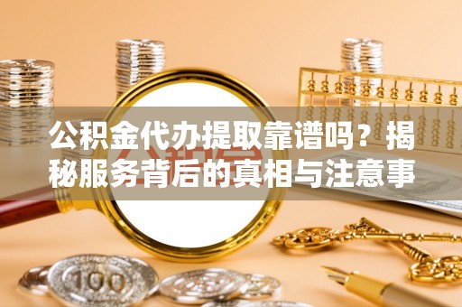 垦利公积金代办提取靠谱吗？揭秘服务背后的真相与注意事项