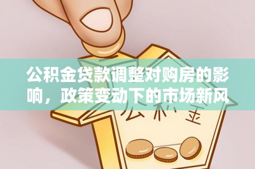 垦利公积金贷款调整对购房的影响，政策变动下的市场新风向