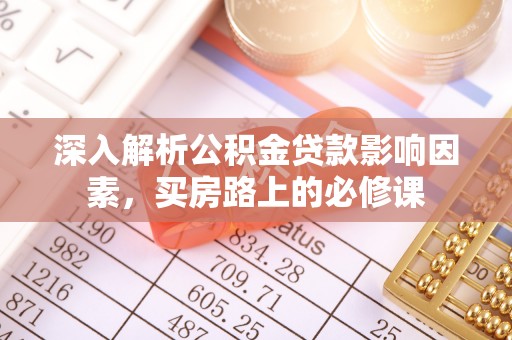 垦利深入解析公积金贷款影响因素，买房路上的必修课