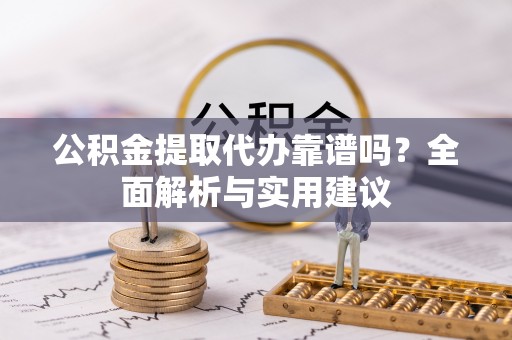 垦利公积金提取代办靠谱吗？全面解析与实用建议