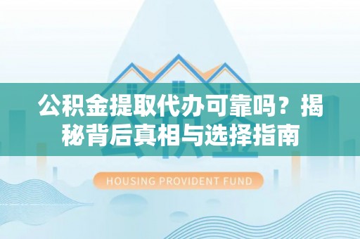 垦利公积金提取代办可靠吗？揭秘背后真相与选择指南