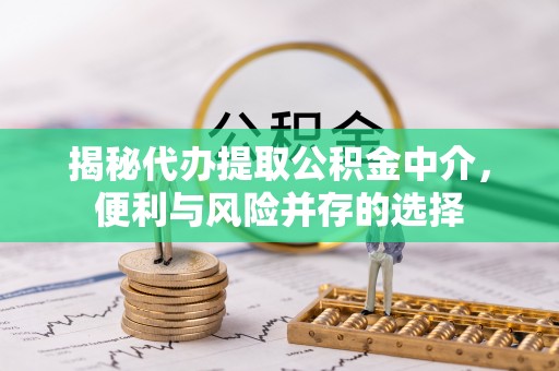 垦利揭秘代办提取公积金中介，便利与风险并存的选择