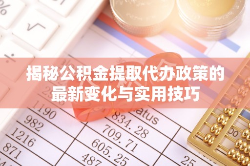 垦利揭秘公积金提取代办政策的最新变化与实用技巧