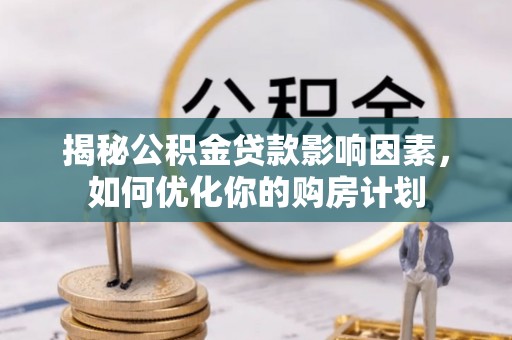 垦利揭秘公积金贷款影响因素，如何优化你的购房计划