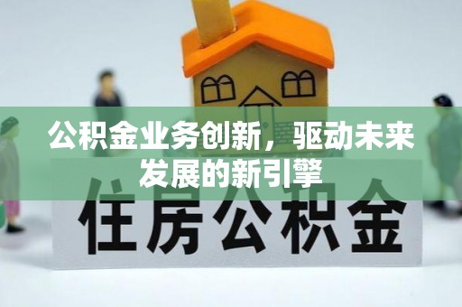 垦利公积金业务创新，驱动未来发展的新引擎