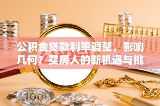 垦利公积金贷款利率调整，影响几何？买房人的新机遇与挑战