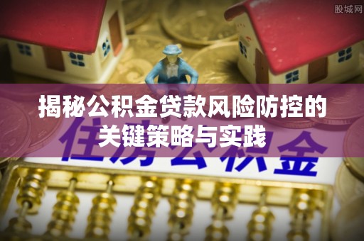 垦利揭秘公积金贷款风险防控的关键策略与实践