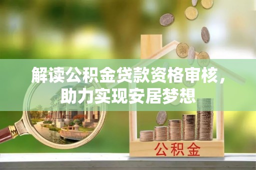 垦利解读公积金贷款资格审核，助力实现安居梦想