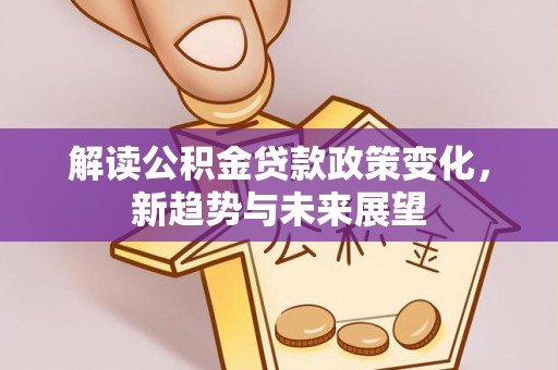 垦利解读公积金贷款政策变化，新趋势与未来展望
