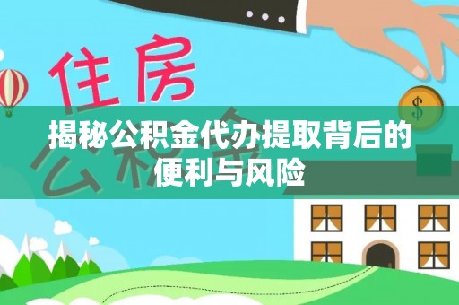 垦利揭秘公积金代办提取背后的便利与风险