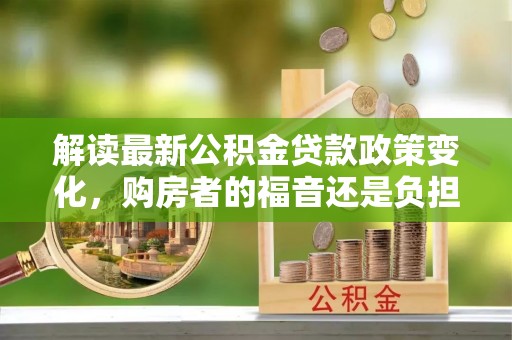 垦利解读最新公积金贷款政策变化，购房者的福音还是负担？