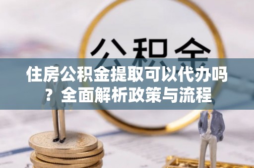 垦利住房公积金提取可以代办吗？全面解析政策与流程