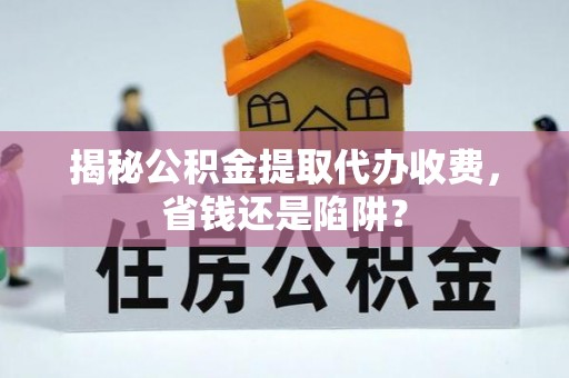 垦利揭秘公积金提取代办收费，省钱还是陷阱？