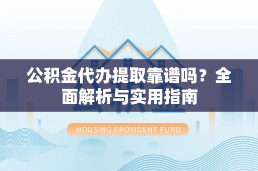 垦利公积金代办提取靠谱吗？全面解析与实用指南