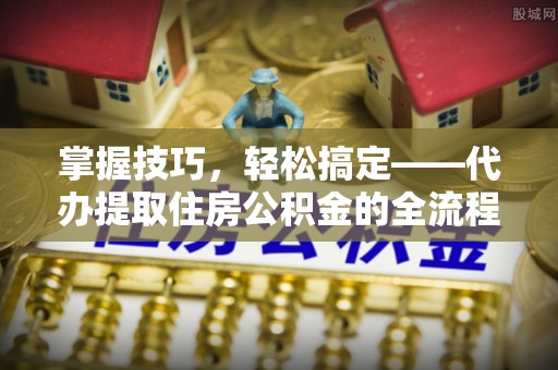 垦利掌握技巧，轻松搞定——代办提取住房公积金的全流程解析