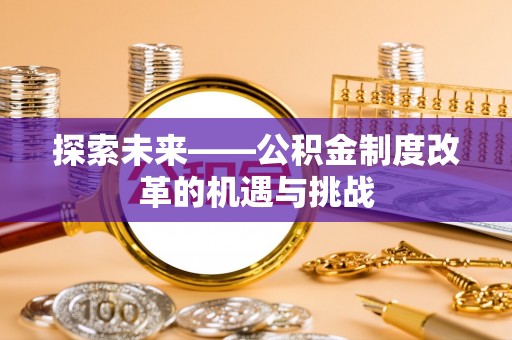垦利探索未来——公积金制度改革的机遇与挑战