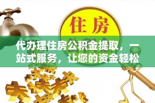 垦利代办理住房公积金提取，一站式服务，让您的资金轻松到账