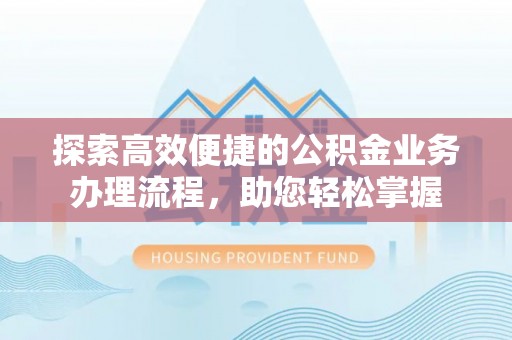 垦利探索高效便捷的公积金业务办理流程，助您轻松掌握