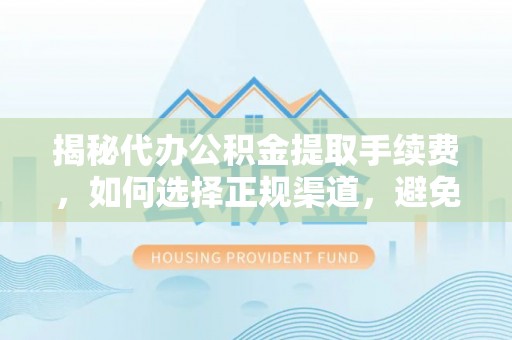 垦利揭秘代办公积金提取手续费，如何选择正规渠道，避免上当受骗