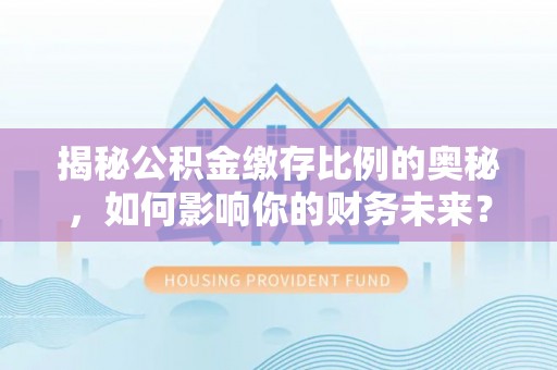垦利揭秘公积金缴存比例的奥秘，如何影响你的财务未来？