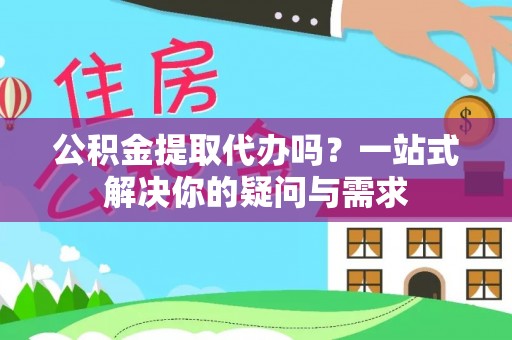 垦利公积金提取代办吗？一站式解决你的疑问与需求