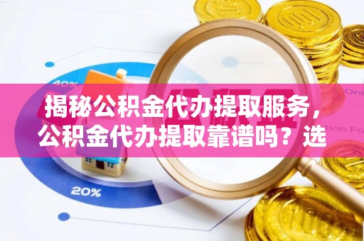 垦利揭秘公积金代办提取服务，公积金代办提取靠谱吗？选择前你需要知道这些！