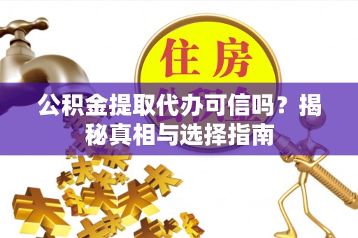 垦利公积金提取代办可信吗？揭秘真相与选择指南