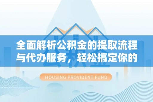 垦利全面解析公积金的提取流程与代办服务，轻松搞定你的公积金咨询代办提取