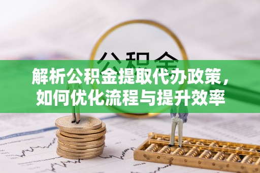 垦利解析公积金提取代办政策，如何优化流程与提升效率