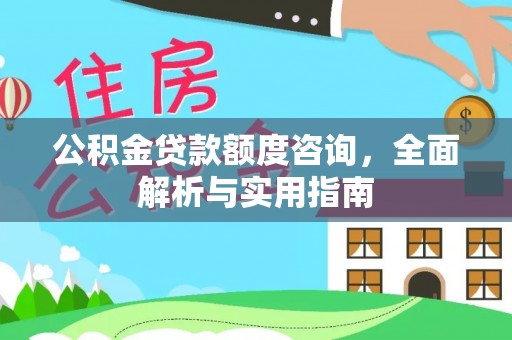垦利公积金贷款额度咨询，全面解析与实用指南