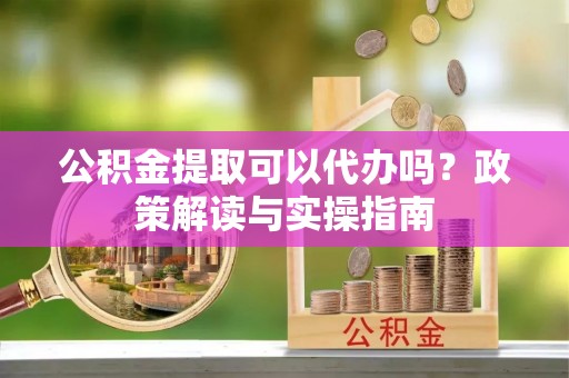 垦利公积金提取可以代办吗？政策解读与实操指南