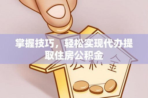 垦利掌握技巧，轻松实现代办提取住房公积金