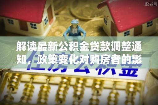 垦利解读最新公积金贷款调整通知，政策变化对购房者的影响与应对策略