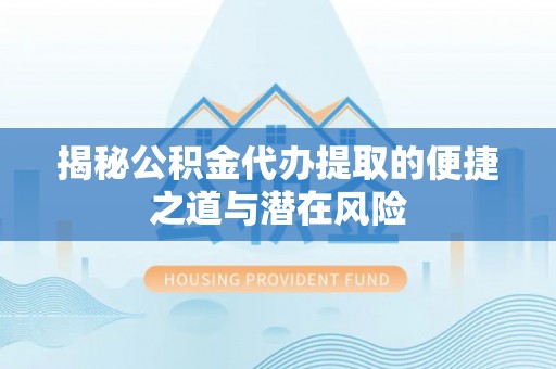 垦利揭秘公积金代办提取的便捷之道与潜在风险