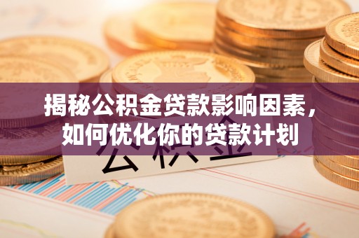 垦利揭秘公积金贷款影响因素，如何优化你的贷款计划