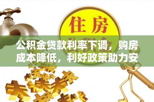 垦利公积金贷款利率下调，购房成本降低，利好政策助力安居梦想