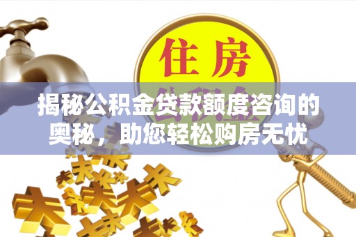 垦利揭秘公积金贷款额度咨询的奥秘，助您轻松购房无忧