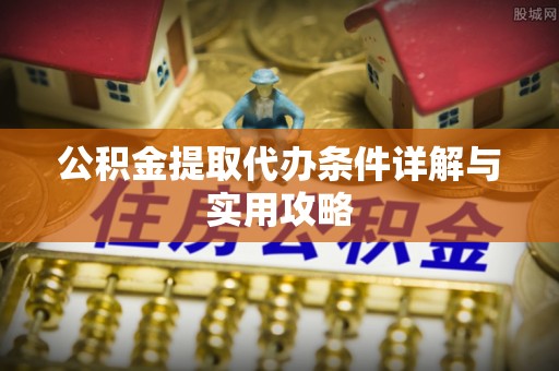 垦利公积金提取代办条件详解与实用攻略