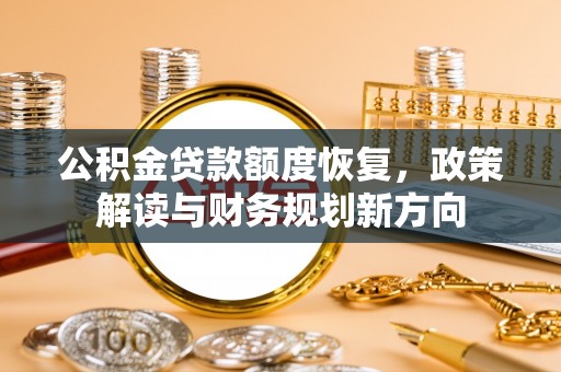 垦利公积金贷款额度恢复，政策解读与财务规划新方向