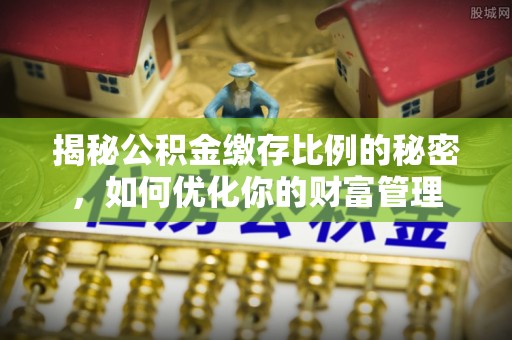 垦利揭秘公积金缴存比例的秘密，如何优化你的财富管理