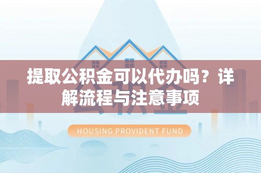 垦利提取公积金可以代办吗？详解流程与注意事项