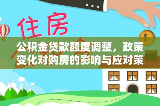 垦利公积金贷款额度调整，政策变化对购房的影响与应对策略