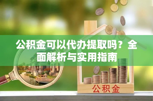 垦利公积金可以代办提取吗？全面解析与实用指南