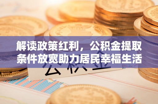 垦利解读政策红利，公积金提取条件放宽助力居民幸福生活